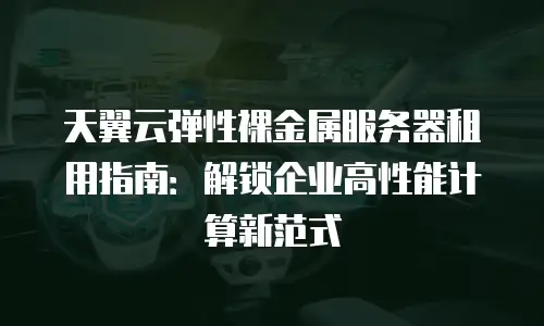 天翼云弹性裸金属服务器租用指南：解锁企业高性能计算新范式