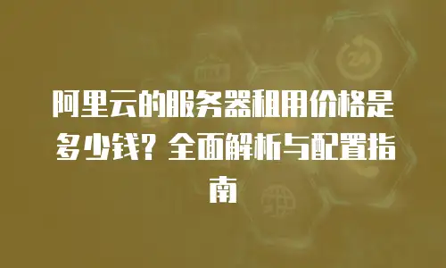 阿里云的服务器租用价格是多少钱？全面解析与配置指南