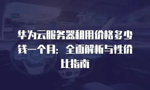 华为云服务器租用价格多少钱一个月：全面解析与性价比指南