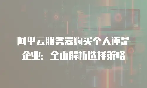 阿里云服务器购买个人还是企业：全面解析选择策略