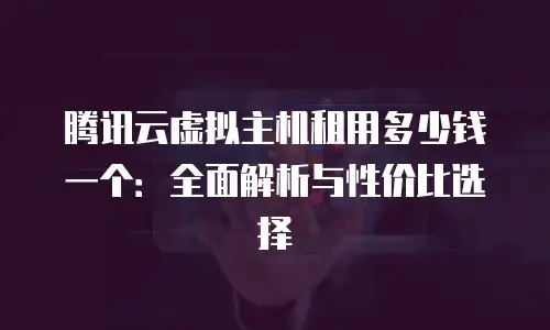 腾讯云虚拟主机租用多少钱一个：全面解析与性价比选择