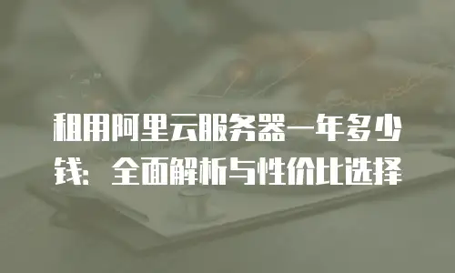 租用阿里云服务器一年多少钱：全面解析与性价比选择