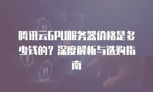 腾讯云GPU服务器价格是多少钱的？深度解析与选购指南