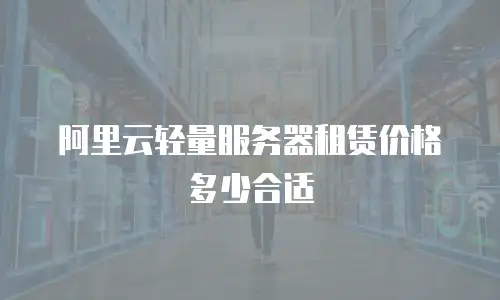 阿里云轻量服务器租赁价格多少合适