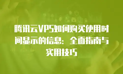 腾讯云VPS如何购买使用时间显示的信息：全面指南与实用技巧