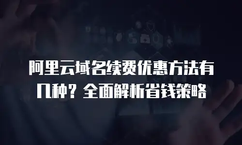 阿里云域名续费优惠方法有几种？全面解析省钱策略
