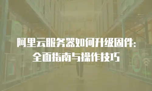 阿里云服务器如何升级固件：全面指南与操作技巧
