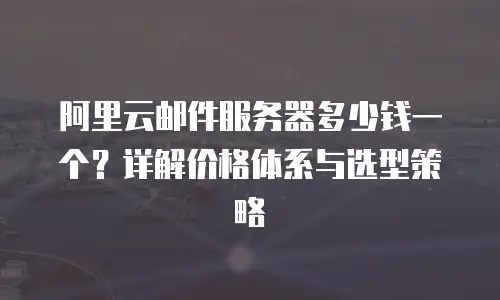 阿里云邮件服务器多少钱一个？详解价格体系与选型策略
