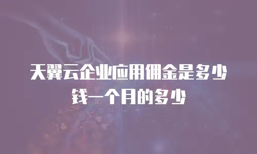 天翼云企业应用佣金是多少钱一个月的多少