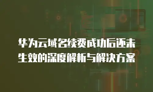 华为云域名续费成功后还未生效的深度解析与解决方案