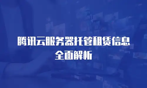腾讯云服务器托管租赁信息全面解析