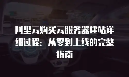阿里云购买云服务器建站详细过程：从零到上线的完整指南