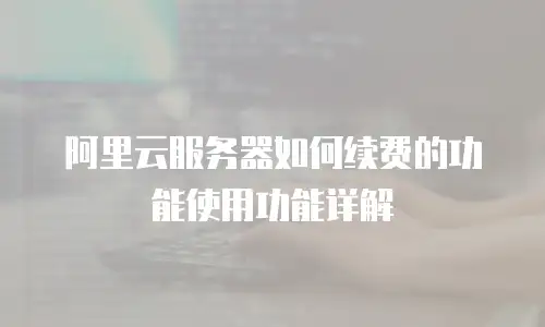 阿里云服务器如何续费的功能使用功能详解
