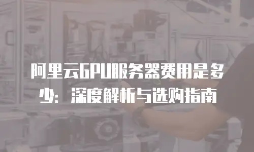 阿里云GPU服务器费用是多少：深度解析与选购指南