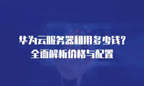 华为云服务器租用多少钱？全面解析价格与配置