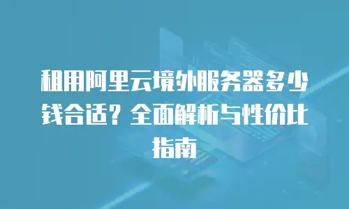 租用阿里云境外服务器多少钱合适？全面解析与性价比指南