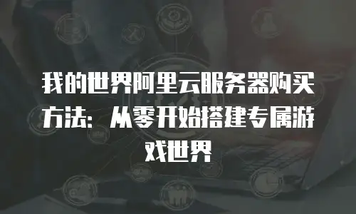 我的世界阿里云服务器购买方法：从零开始搭建专属游戏世界