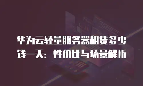 华为云轻量服务器租赁多少钱一天：性价比与场景解析