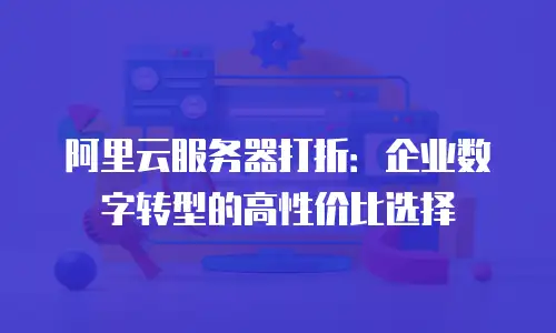阿里云服务器打折：企业数字转型的高性价比选择
