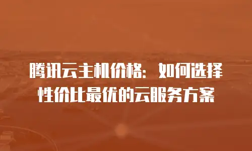 腾讯云主机价格：如何选择性价比最优的云服务方案