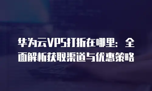 华为云VPS打折在哪里：全面解析获取渠道与优惠策略