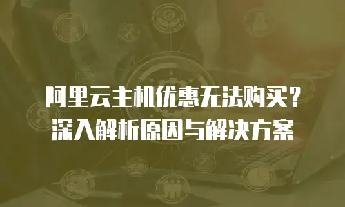 阿里云主机优惠无法购买？深入解析原因与解决方案