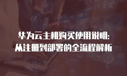 华为云主机购买使用说明：从注册到部署的全流程解析