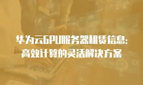 华为云GPU服务器租赁信息：高效计算的灵活解决方案