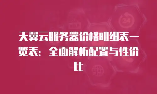 天翼云服务器价格明细表一览表：全面解析配置与性价比
