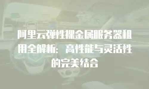 阿里云弹性裸金属服务器租用全解析：高性能与灵活性的完美结合