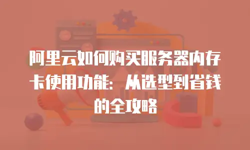 阿里云如何购买服务器内存卡使用功能：从选型到省钱的全攻略