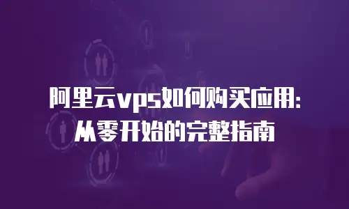 阿里云vps如何购买应用：从零开始的完整指南