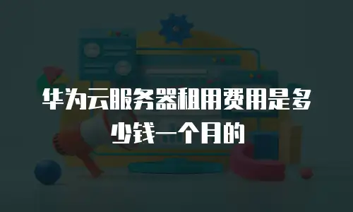 华为云服务器租用费用是多少钱一个月的