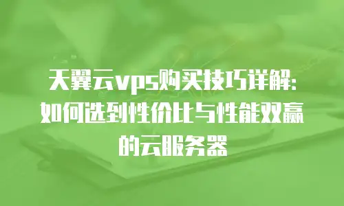 天翼云vps购买技巧详解：如何选到性价比与性能双赢的云服务器