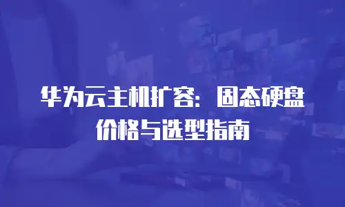 华为云主机扩容：固态硬盘价格与选型指南