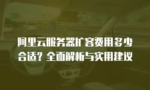 阿里云服务器扩容费用多少合适？全面解析与实用建议