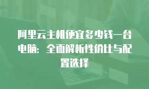 阿里云主机便宜多少钱一台电脑：全面解析性价比与配置选择