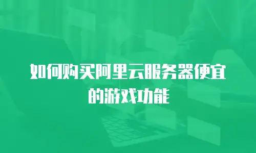 如何购买阿里云服务器便宜的游戏功能