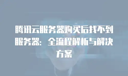 腾讯云服务器购买后找不到服务器：全流程解析与解决方案