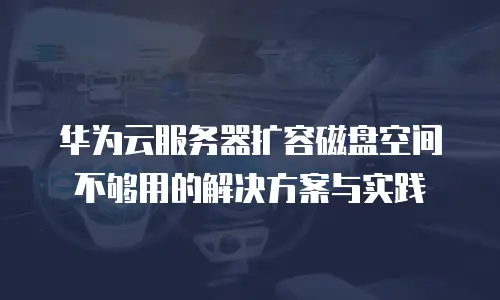 华为云服务器扩容磁盘空间不够用的解决方案与实践