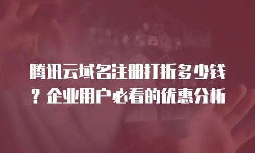 腾讯云域名注册打折多少钱？企业用户必看的优惠分析