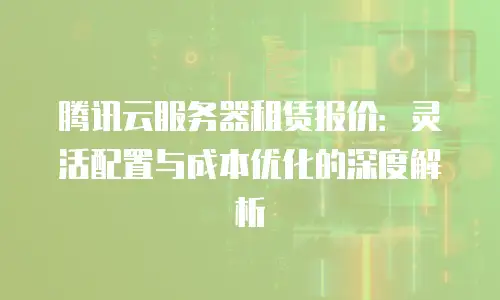腾讯云服务器租赁报价：灵活配置与成本优化的深度解析
