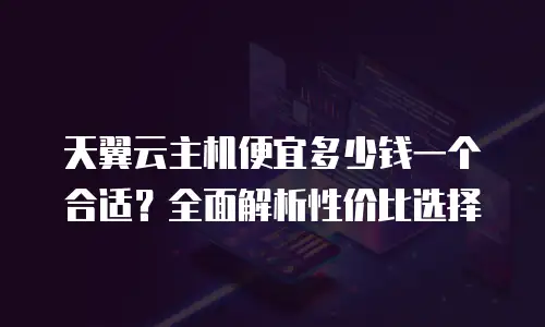 天翼云主机便宜多少钱一个合适？全面解析性价比选择