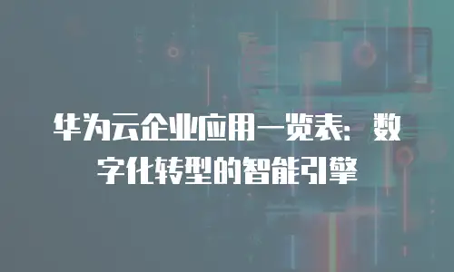 华为云企业应用一览表：数字化转型的智能引擎