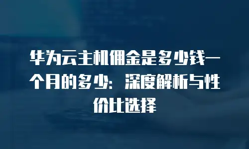 华为云主机佣金是多少钱一个月的多少：深度解析与性价比选择