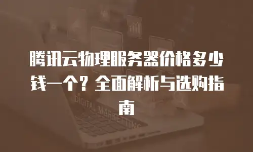 腾讯云物理服务器价格多少钱一个？全面解析与选购指南