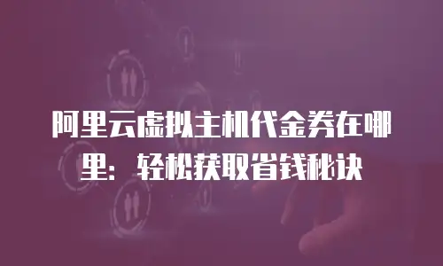 阿里云虚拟主机代金券在哪里：轻松获取省钱秘诀