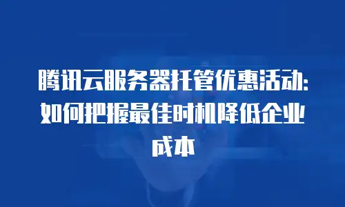 腾讯云服务器托管优惠活动：如何把握最佳时机降低企业成本