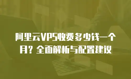 阿里云VPS收费多少钱一个月？全面解析与配置建议