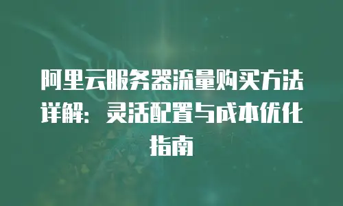 阿里云服务器流量购买方法详解：灵活配置与成本优化指南